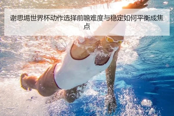 谢思埸世界杯动作选择前瞻难度与稳定如何平衡成焦点