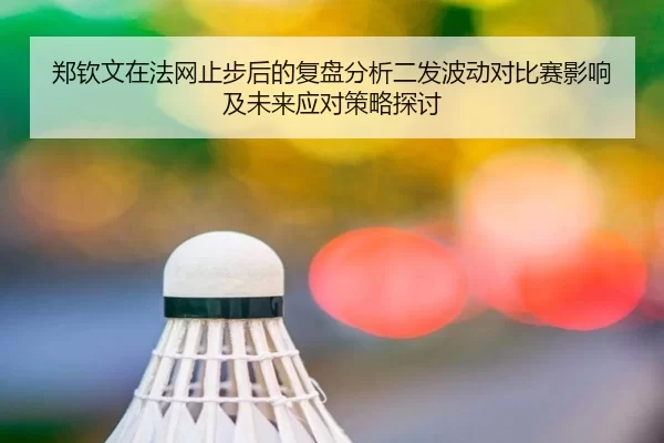 郑钦文在法网止步后的复盘分析二发波动对比赛影响及未来应对策略探讨