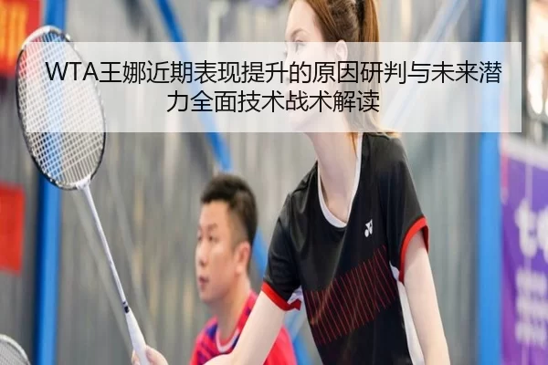 WTA王娜近期表现提升的原因研判与未来潜力全面技术战术解读