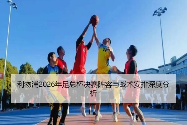 利物浦2026年足总杯决赛阵容与战术安排深度分析