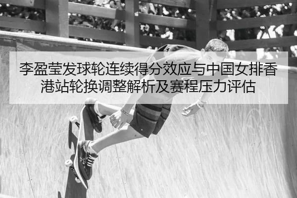 李盈莹发球轮连续得分效应与中国女排香港站轮换调整解析及赛程压力评估