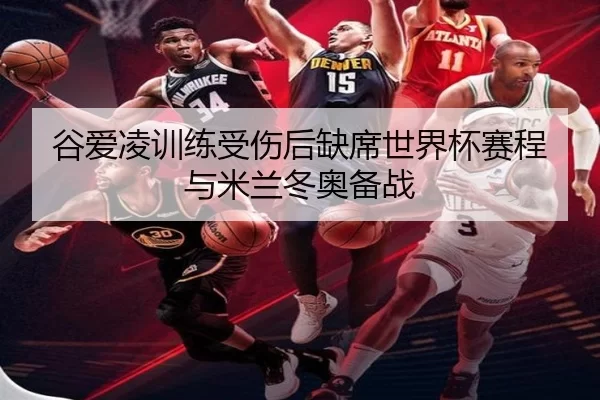 谷爱凌训练受伤后缺席世界杯赛程与米兰冬奥备战